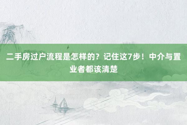 二手房过户流程是怎样的？记住这7步！中介与置业者都该清楚