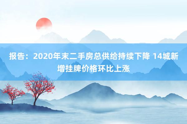 报告：2020年末二手房总供给持续下降 14城新增挂牌价格环比上涨