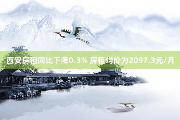 西安房租同比下降0.3% 房租均价为2097.3元/月