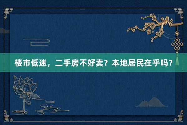 楼市低迷，二手房不好卖？本地居民在乎吗？