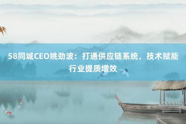 58同城CEO姚劲波：打通供应链系统，技术赋能行业提质增效