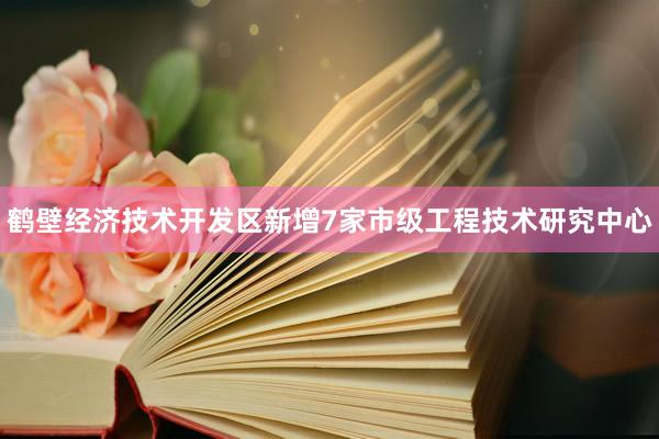 鹤壁经济技术开发区新增7家市级工程技术研究中心