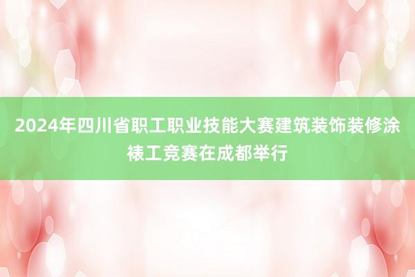 2024年四川省职工职业技能大赛建筑装饰装修涂裱工竞赛在成都举行