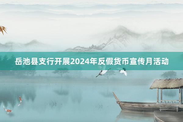 岳池县支行开展2024年反假货币宣传月活动