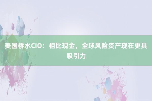 美国桥水CIO：相比现金，全球风险资产现在更具吸引力