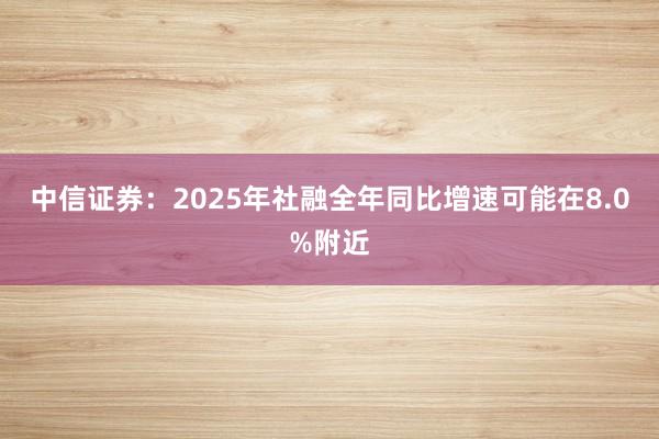 中信证券：2025年社融全年同比增速可能在8.0%附近