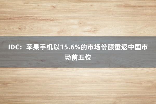 IDC：苹果手机以15.6%的市场份额重返中国市场前五位