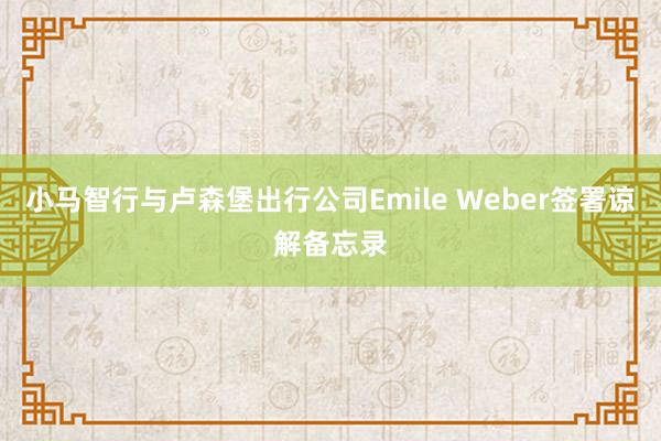 小马智行与卢森堡出行公司Emile Weber签署谅解备忘录