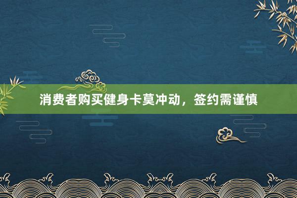 消费者购买健身卡莫冲动，签约需谨慎