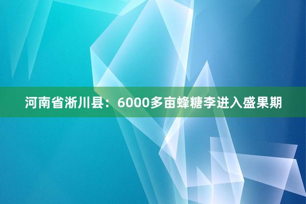 河南省淅川县：6000多亩蜂糖李进入盛果期