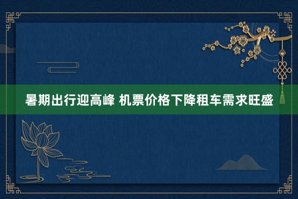 暑期出行迎高峰 机票价格下降租车需求旺盛