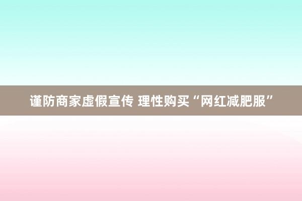 谨防商家虚假宣传 理性购买“网红减肥服”