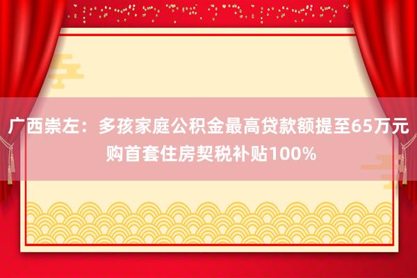 广西崇左：多孩家庭公积金最高贷款额提至65万元 购首套住房契税补贴100%