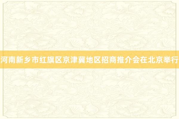 河南新乡市红旗区京津冀地区招商推介会在北京举行