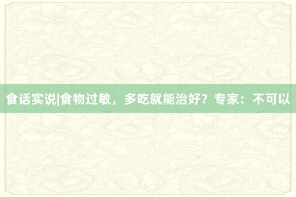 食话实说|食物过敏，多吃就能治好？专家：不可以