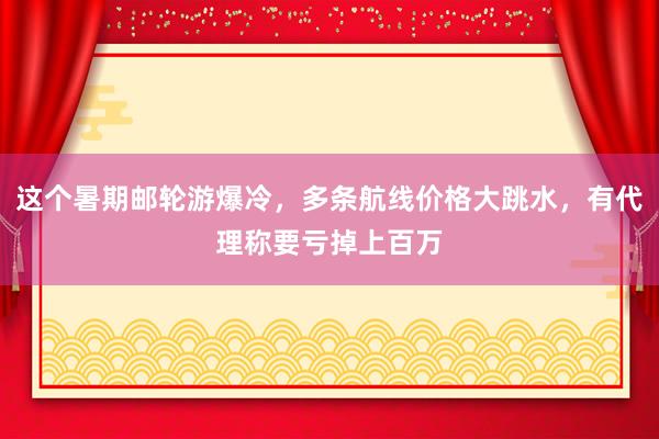 这个暑期邮轮游爆冷，多条航线价格大跳水，有代理称要亏掉上百万