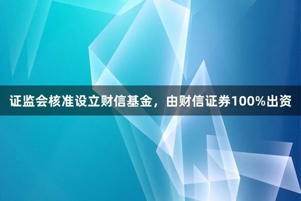 证监会核准设立财信基金，由财信证券100%出资