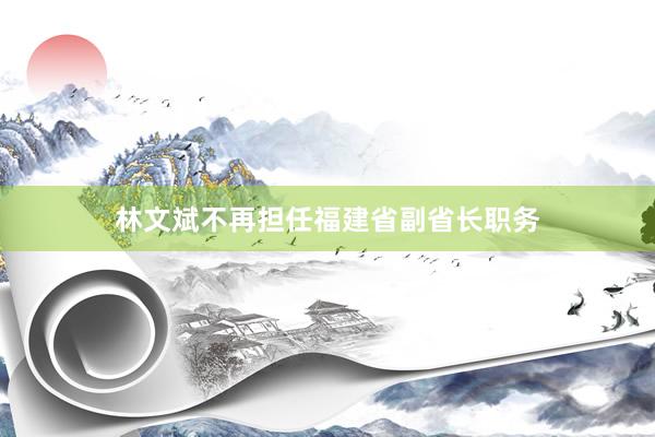 林文斌不再担任福建省副省长职务