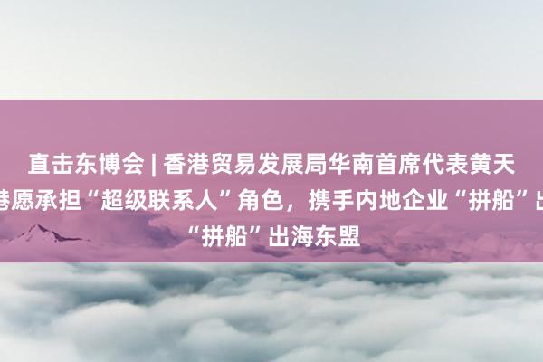 直击东博会 | 香港贸易发展局华南首席代表黄天伟：香港愿承担“超级联系人”角色，携手内地企业“拼船”出海东盟