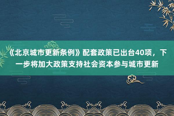 《北京城市更新条例》配套政策已出台40项，下一步将加大政策支持社会资本参与城市更新