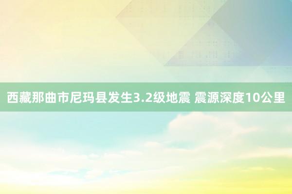 西藏那曲市尼玛县发生3.2级地震 震源深度10公里