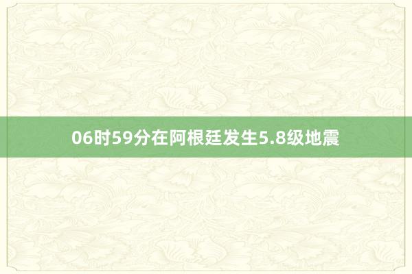 06时59分在阿根廷发生5.8级地震