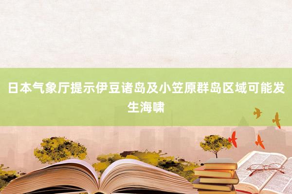 日本气象厅提示伊豆诸岛及小笠原群岛区域可能发生海啸