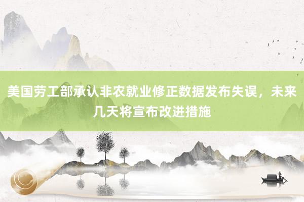 美国劳工部承认非农就业修正数据发布失误，未来几天将宣布改进措施