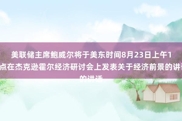 美联储主席鲍威尔将于美东时间8月23日上午10点在杰克逊霍尔经济研讨会上发表关于经济前景的讲话