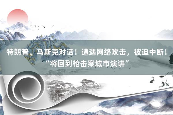 特朗普、马斯克对话！遭遇网络攻击，被迫中断！“将回到枪击案城市演讲”