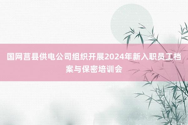 国网莒县供电公司组织开展2024年新入职员工档案与保密培训会