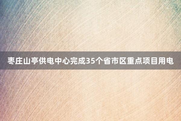 枣庄山亭供电中心完成35个省市区重点项目用电