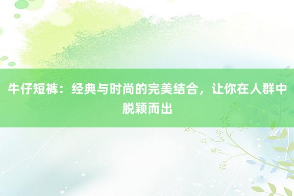 牛仔短裤：经典与时尚的完美结合，让你在人群中脱颖而出