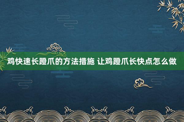 鸡快速长蹬爪的方法措施 让鸡蹬爪长快点怎么做