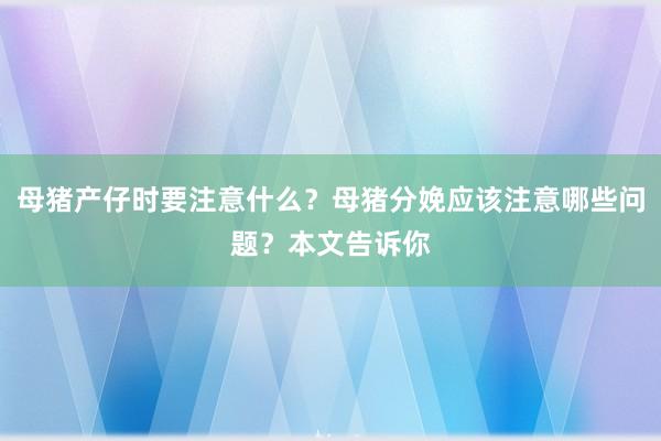 母猪产仔时要注意什么？母猪分娩应该注意哪些问题？本文告诉你