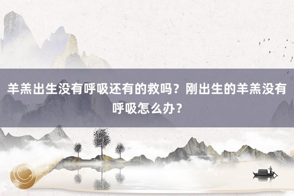 羊羔出生没有呼吸还有的救吗？刚出生的羊羔没有呼吸怎么办？