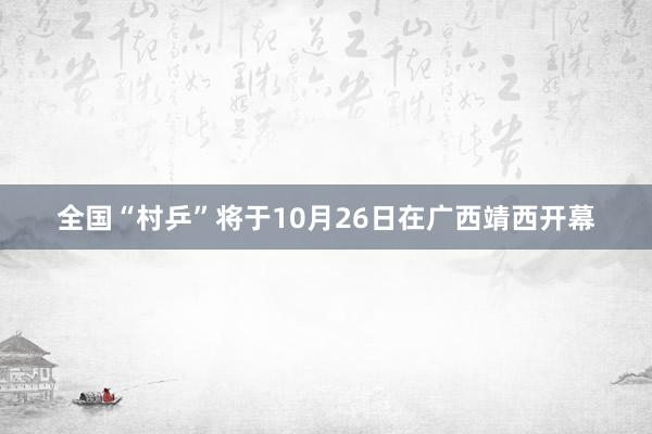 全国“村乒”将于10月26日在广西靖西开幕