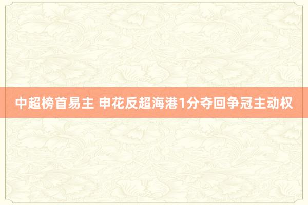 中超榜首易主 申花反超海港1分夺回争冠主动权