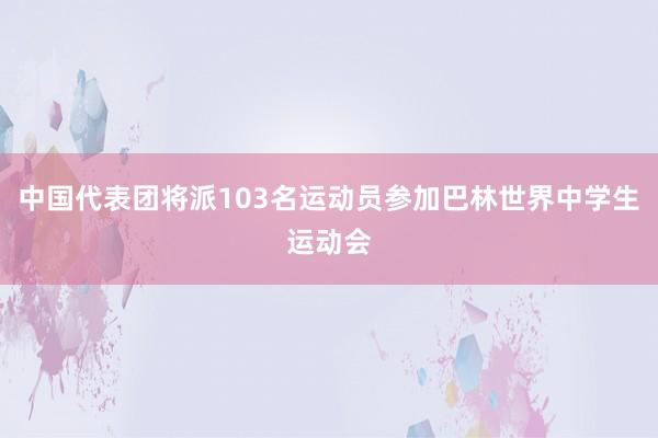 中国代表团将派103名运动员参加巴林世界中学生运动会