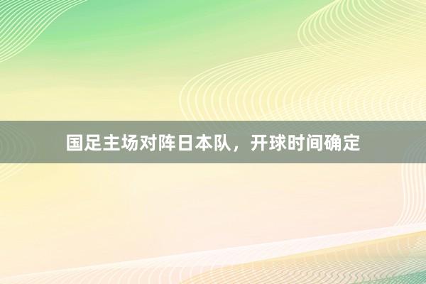 国足主场对阵日本队，开球时间确定