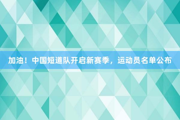 加油！中国短道队开启新赛季，运动员名单公布