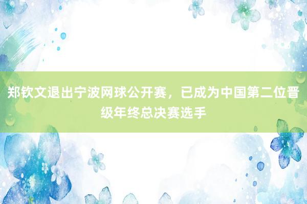 郑钦文退出宁波网球公开赛，已成为中国第二位晋级年终总决赛选手