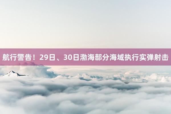 航行警告！29日、30日渤海部分海域执行实弹射击