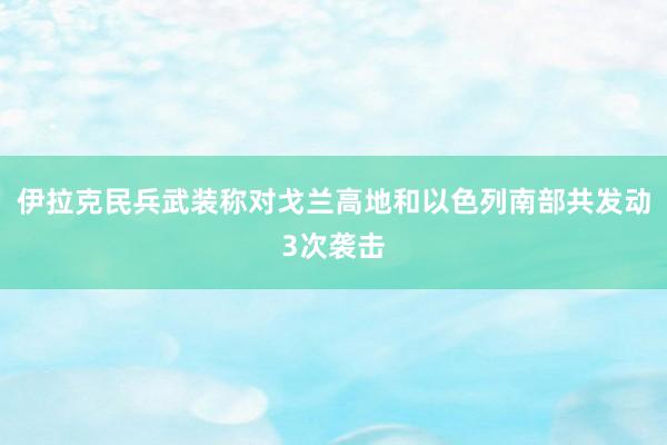 伊拉克民兵武装称对戈兰高地和以色列南部共发动3次袭击