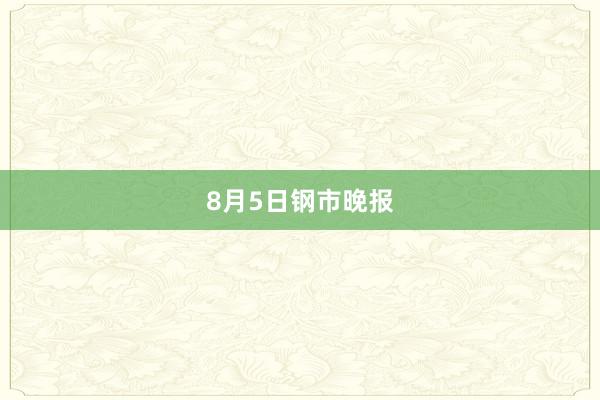 8月5日钢市晚报