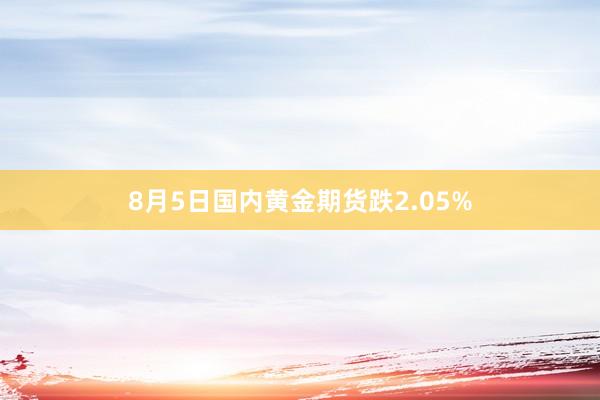 8月5日国内黄金期货跌2.05%