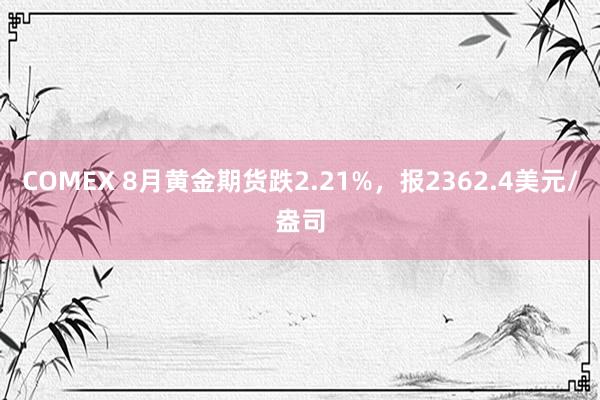 COMEX 8月黄金期货跌2.21%，报2362.4美元/盎司