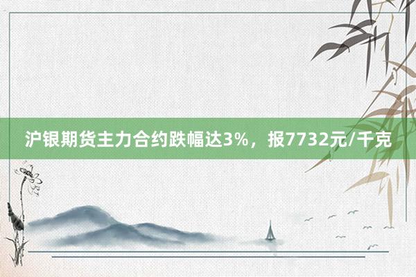 沪银期货主力合约跌幅达3%，报7732元/千克