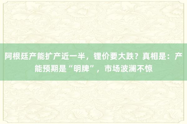 阿根廷产能扩产近一半，锂价要大跌？真相是：产能预期是“明牌”，市场波澜不惊