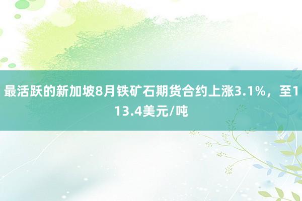 最活跃的新加坡8月铁矿石期货合约上涨3.1%，至113.4美元/吨